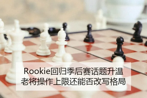 Rookie回归季后赛话题升温老将操作上限还能否改写格局