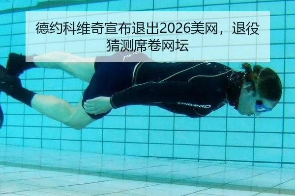 德约科维奇宣布退出2026美网，退役猜测席卷网坛