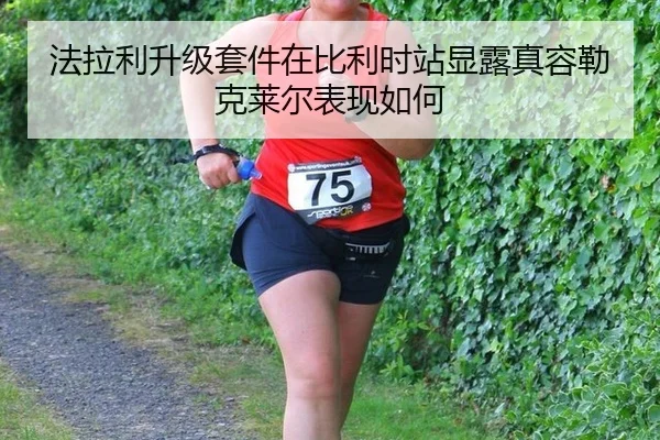 法拉利升级套件在比利时站显露真容勒克莱尔表现如何