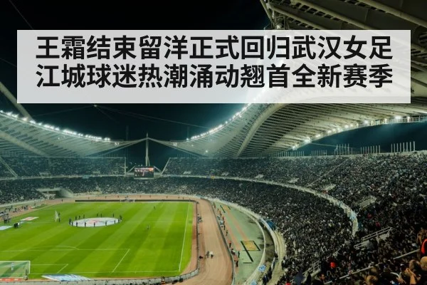 王霜结束留洋正式回归武汉女足 江城球迷热潮涌动翘首全新赛季