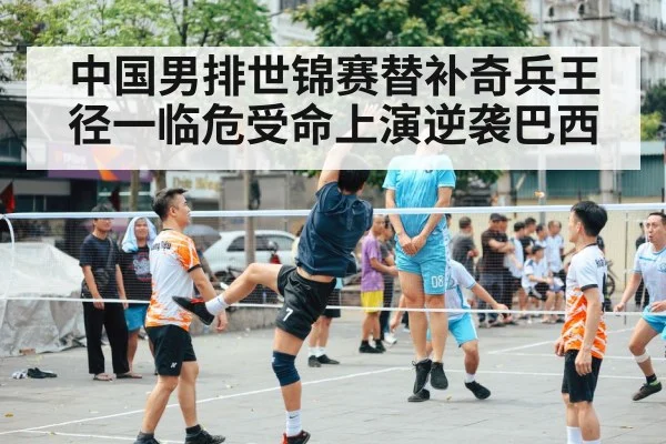 中国男排世锦赛替补奇兵王径一临危受命上演逆袭巴西